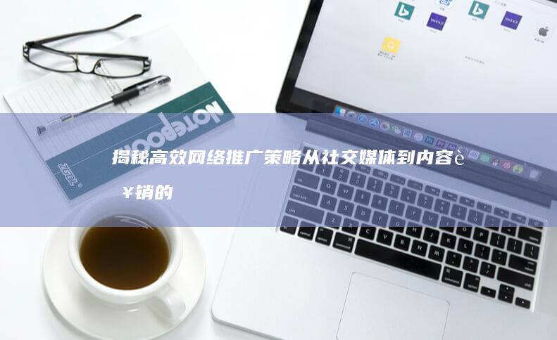 揭秘高效网络推广策略：从社交媒体到内容营销的全方位指南